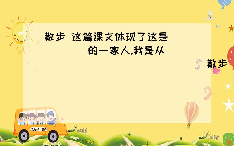 散步 这篇课文体现了这是______的一家人,我是从_________________散步       这篇课文体现了这是______的一家人,我是从____________________看出来的.