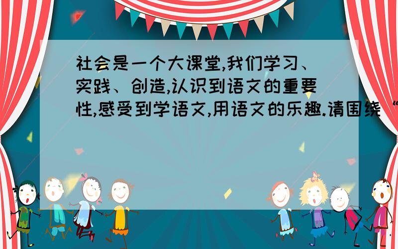 社会是一个大课堂,我们学习、实践、创造,认识到语文的重要性,感受到学语文,用语文的乐趣.请围绕“在生活中学语文、用语文”这个话题,写一件你亲身经历的事.条理清楚,内容具体,不少于5