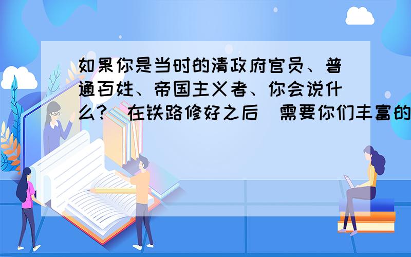 如果你是当时的清政府官员、普通百姓、帝国主义者、你会说什么?（在铁路修好之后）需要你们丰富的想象哦!说话算数哦!写长点！