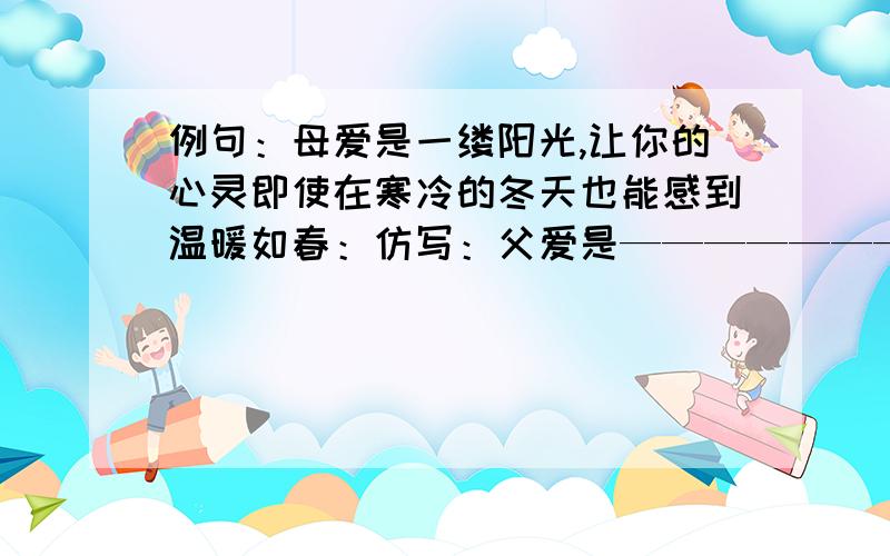 例句：母爱是一缕阳光,让你的心灵即使在寒冷的冬天也能感到温暖如春：仿写：父爱是—————————