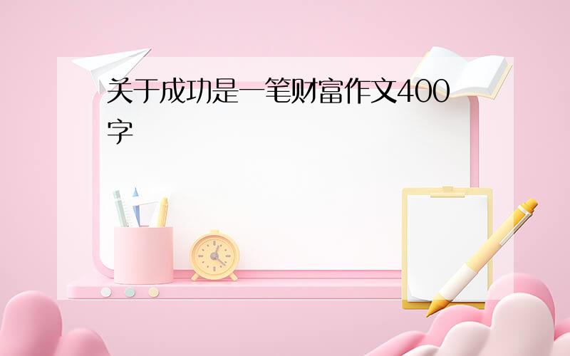 关于成功是一笔财富作文400字