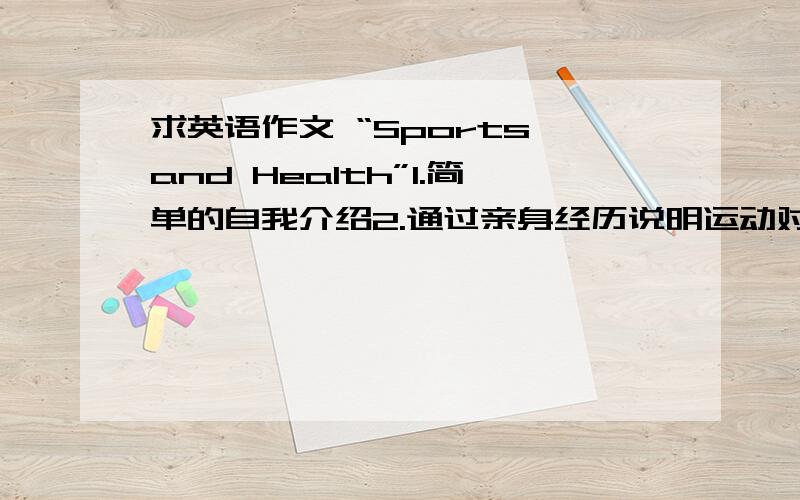 求英语作文 “Sports and Health”1.简单的自我介绍2.通过亲身经历说明运动对健康有益3.你做什么运动,感觉如何4.身体健康对学习有什么帮助词数60个左右