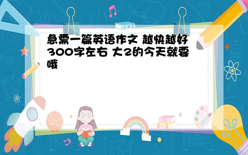 急需一篇英语作文 越快越好 300字左右 大2的今天就要哦