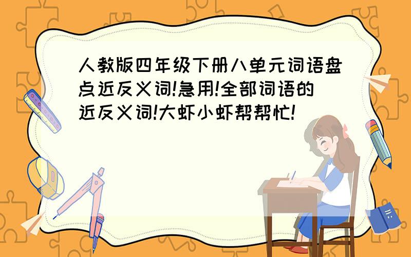 人教版四年级下册八单元词语盘点近反义词!急用!全部词语的近反义词!大虾小虾帮帮忙!