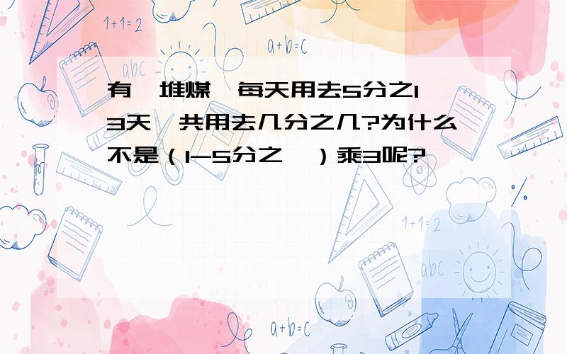 有一堆煤,每天用去5分之1,3天一共用去几分之几?为什么不是（1-5分之一）乘3呢?