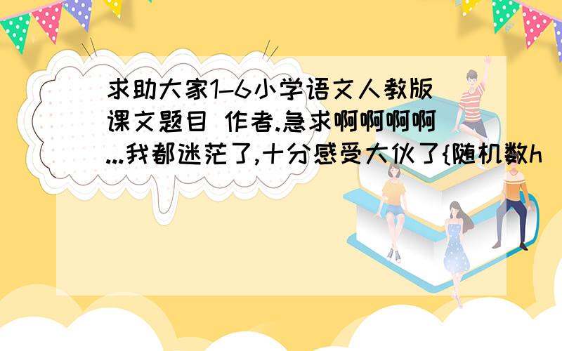 求助大家1-6小学语文人教版课文题目 作者.急求啊啊啊啊...我都迷茫了,十分感受大伙了{随机数h