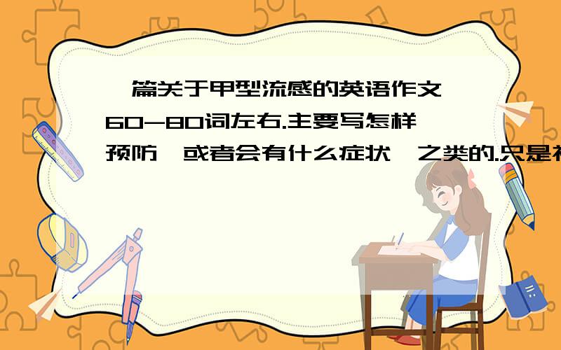 一篇关于甲型流感的英语作文,60-80词左右.主要写怎样预防,或者会有什么症状,之类的.只是初中的内容,不难的,