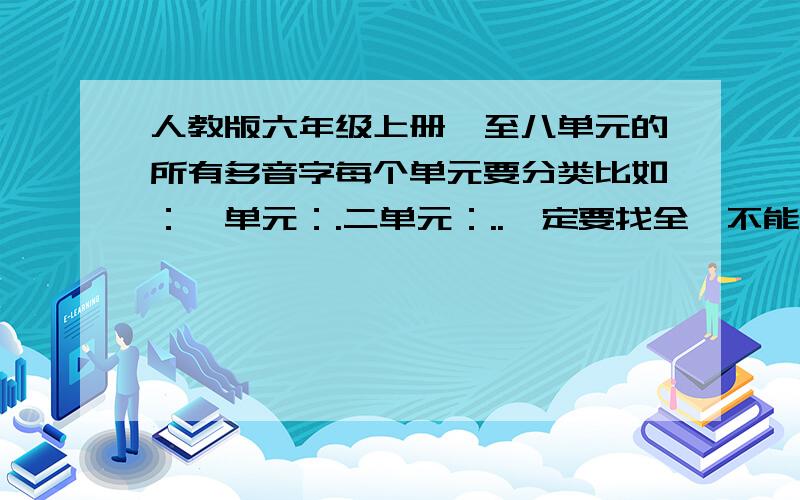 人教版六年级上册一至八单元的所有多音字每个单元要分类比如：一单元：.二单元：..一定要找全,不能抄袭!越快越好!如果我看到是非原创的话,嘿嘿,扣分!把所有多音字和多音字的组词写上