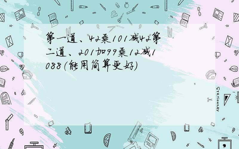 第一道、42乘101减42第二道、201加99乘12减1088（能用简算更好）