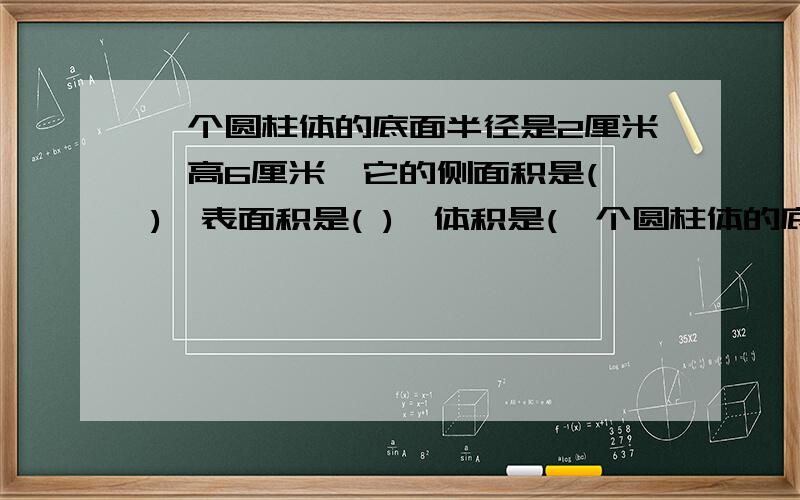 一个圆柱体的底面半径是2厘米,高6厘米,它的侧面积是( ),表面积是( ),体积是(一个圆柱体的底面半径是2厘米,高6厘米,它的侧面积是( ),表面积是( ),体积是( ).