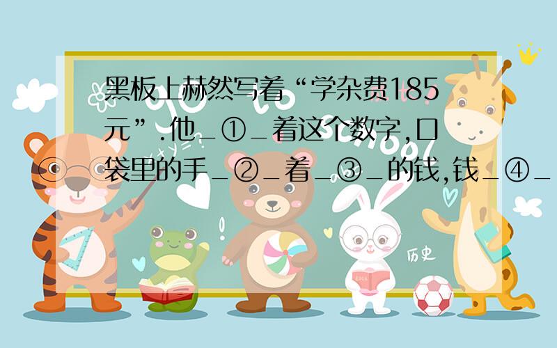 黑板上赫然写着“学杂费185元”.他_①_着这个数字,口袋里的手_②_着_③_的钱,钱_④_.A如果'他