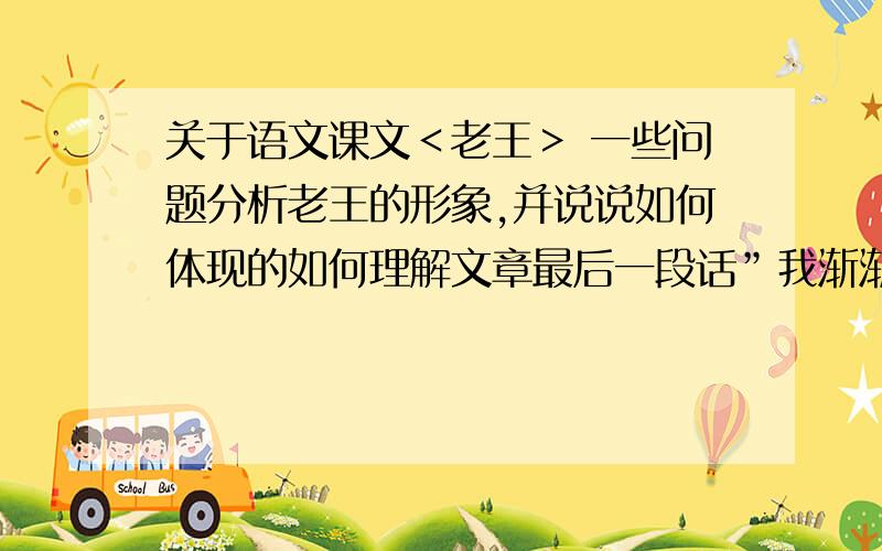 关于语文课文＜老王＞ 一些问题分析老王的形象,并说说如何体现的如何理解文章最后一段话”我渐渐明白：那是一个幸运的人对一个不幸者的愧怍”