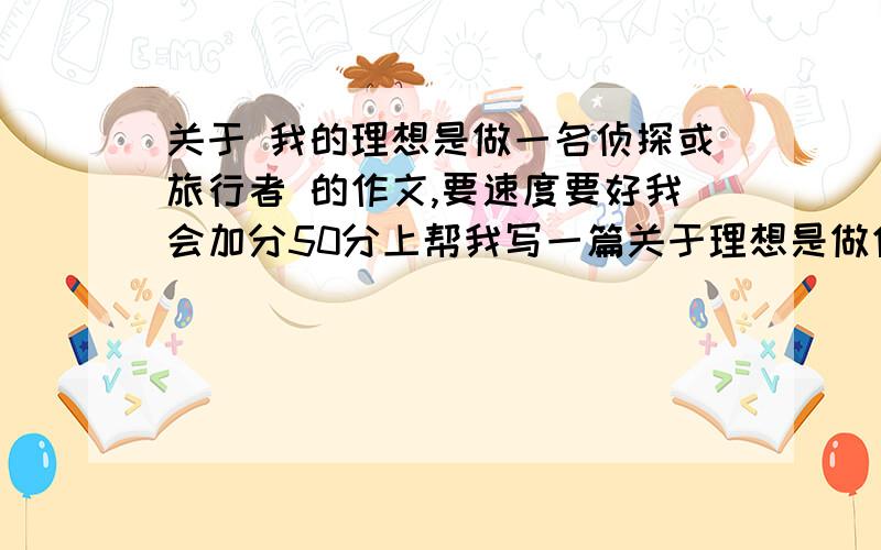 关于 我的理想是做一名侦探或旅行者 的作文,要速度要好我会加分50分上帮我写一篇关于理想是做侦探和旅行者的作文要好,字要400以上!我拿来参考的、越多越好啊.看准我的要求啊，再回答