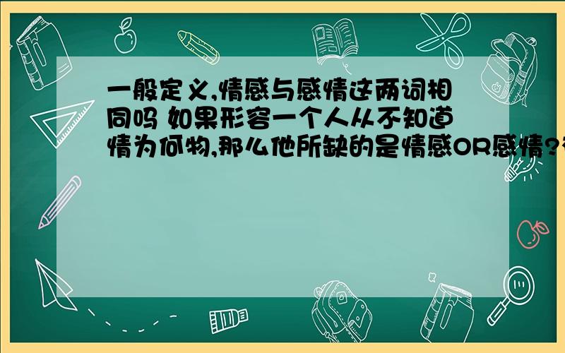 一般定义,情感与感情这两词相同吗 如果形容一个人从不知道情为何物,那么他所缺的是情感OR感情?有无更好的理解的定义,或这两词的延伸讲法.