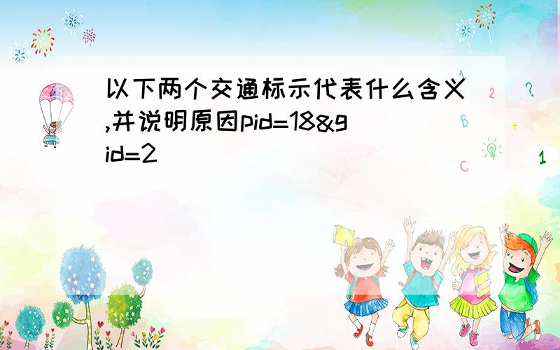 以下两个交通标示代表什么含义,并说明原因pid=18&gid=2