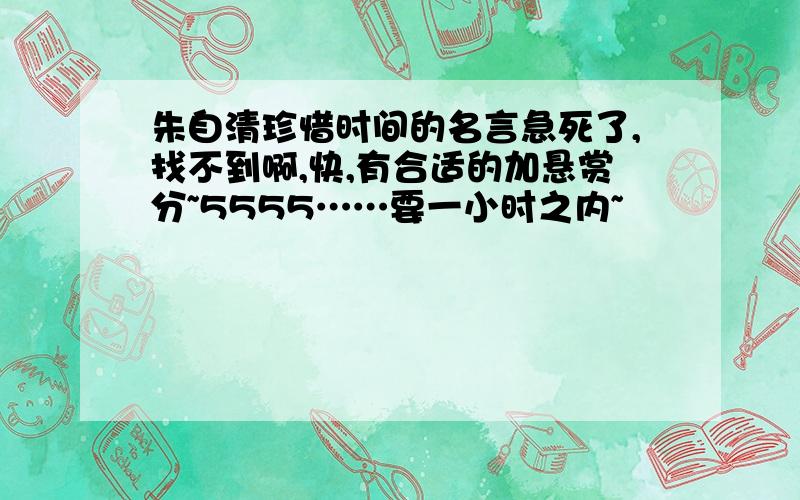 朱自清珍惜时间的名言急死了,找不到啊,快,有合适的加悬赏分~5555……要一小时之内~