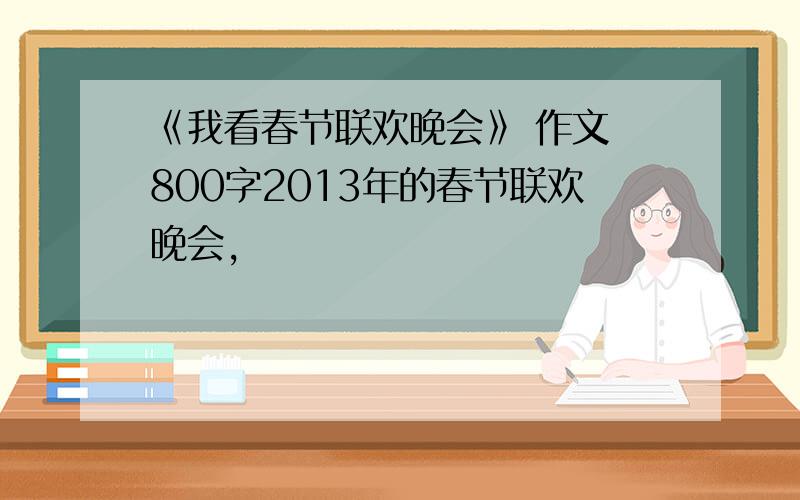 《我看春节联欢晚会》 作文 800字2013年的春节联欢晚会,