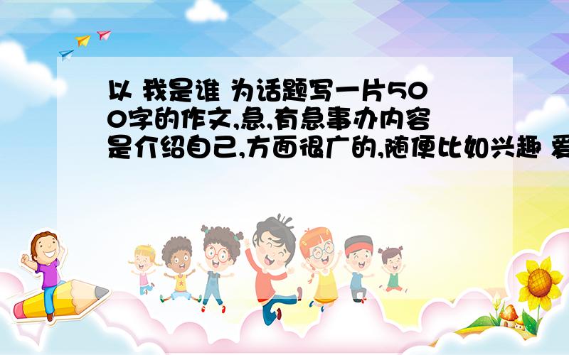 以 我是谁 为话题写一片500字的作文,急,有急事办内容是介绍自己,方面很广的,随便比如兴趣 爱好 特长...