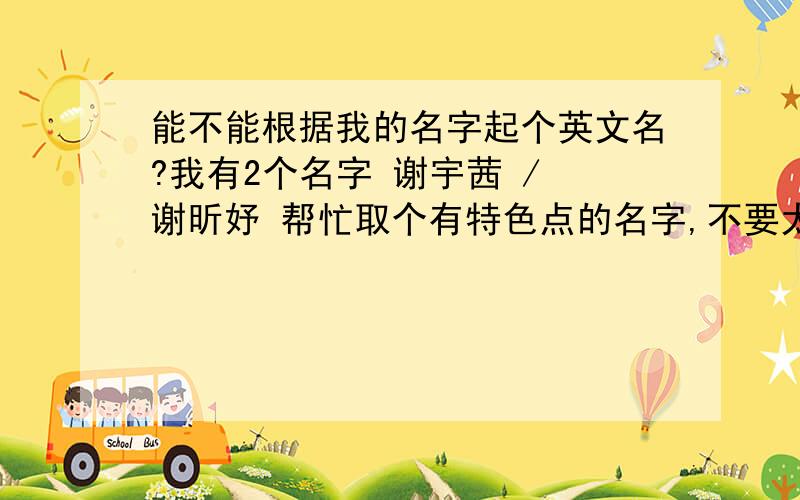 能不能根据我的名字起个英文名?我有2个名字 谢宇茜 / 谢昕妤 帮忙取个有特色点的名字,不要太大众化,好的话我还会加分的!