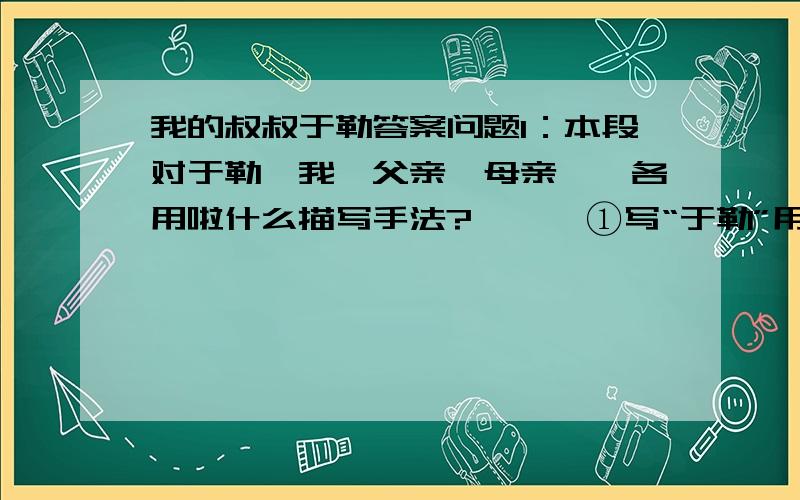 我的叔叔于勒答案问题1：本段对于勒、我、父亲、母亲、,各用啦什么描写手法?      ①写“于勒”用______描写手法     ②写“我”主要用_____描写手法      ③写“父亲”用______描写手法     ④