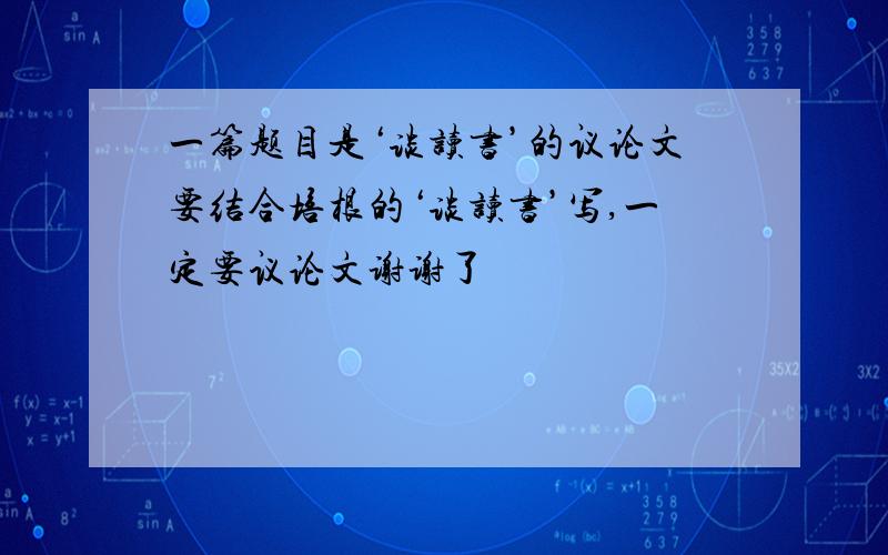 一篇题目是‘谈读书’的议论文要结合培根的‘谈读书’写,一定要议论文谢谢了