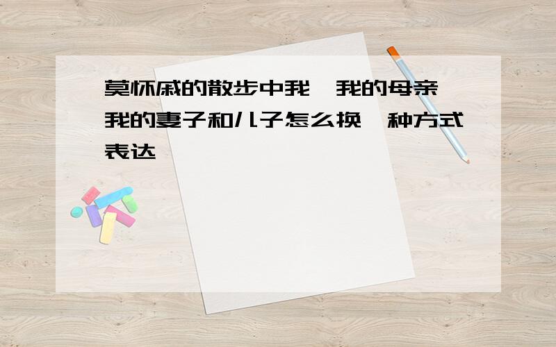 莫怀戚的散步中我,我的母亲,我的妻子和儿子怎么换一种方式表达