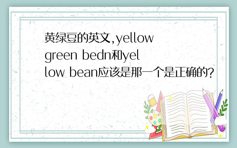 黄绿豆的英文,yellow green bedn和yellow bean应该是那一个是正确的?