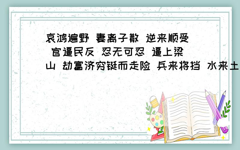 哀鸿遍野 妻离子散 逆来顺受 官逼民反 忍无可忍 逼上梁山 劫富济穷铤而走险 兵来将挡 水来土掩 替天行道 志存高远一、选用上面成语填入下面的句子中：1.梁山泊的众多将士并非存心与官