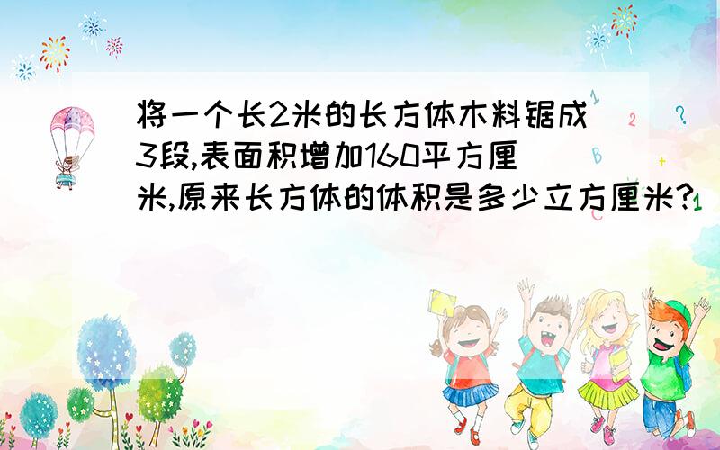 将一个长2米的长方体木料锯成3段,表面积增加160平方厘米,原来长方体的体积是多少立方厘米?