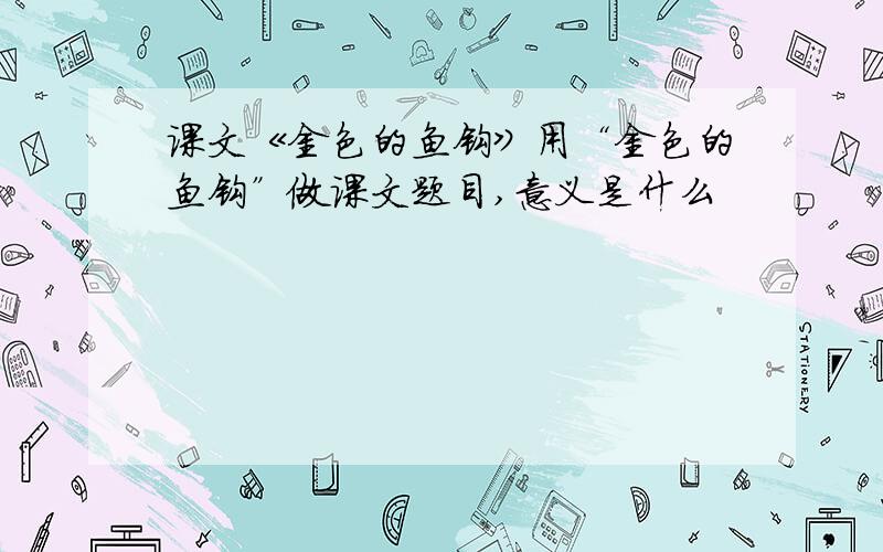 课文《金色的鱼钩》用“金色的鱼钩”做课文题目,意义是什么