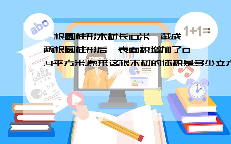 一根圆柱形木材长10米,截成两根圆柱形后,表面积增加了0.4平方米.原来这根木材的体积是多少立方米?