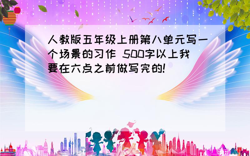 人教版五年级上册第八单元写一个场景的习作 500字以上我要在六点之前做写完的!