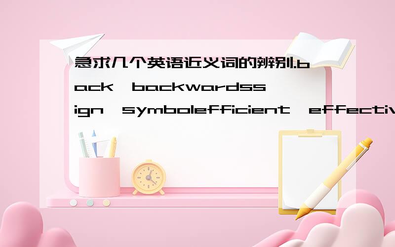 急求几个英语近义词的辨别.back,backwardssign,symbolefficient,effectiveprevious,formerlyaccount to,account up toopportunity,chancebasis,basealmost,nearly,approximatelymaintain,remain,keepserious,strict,severe可能有些没有,但是你查