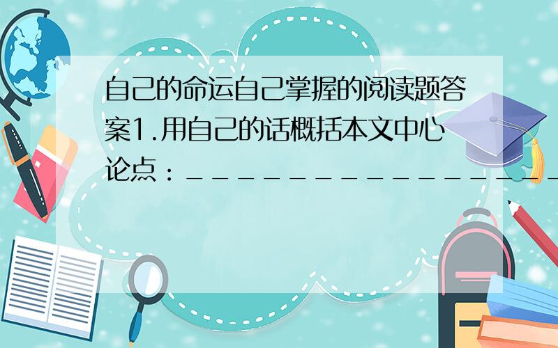 自己的命运自己掌握的阅读题答案1.用自己的话概括本文中心论点：__________________________________2.根据文意,将下面三个语句分别填入文中甲乙丙出.3.根据上下文,为第八段横线处填写一个句子.4.