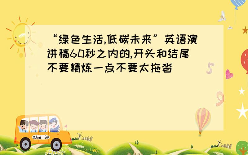 “绿色生活,低碳未来”英语演讲稿60秒之内的,开头和结尾不要精炼一点不要太拖沓