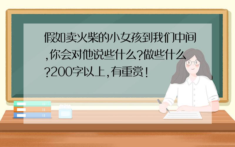 假如卖火柴的小女孩到我们中间,你会对他说些什么?做些什么?200字以上,有重赏!