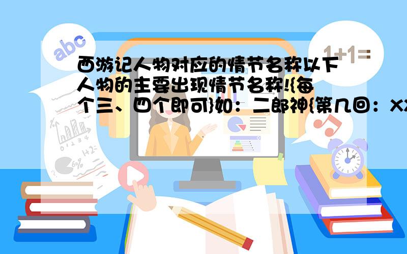 西游记人物对应的情节名称以下人物的主要出现情节名称!{每个三、四个即可}如：二郎神{第几回：XXXXXXXX【情节名称】}二郎神 ：大鹏金翅：：金角银角大王铁扇公主：太上老君：狐狸精：