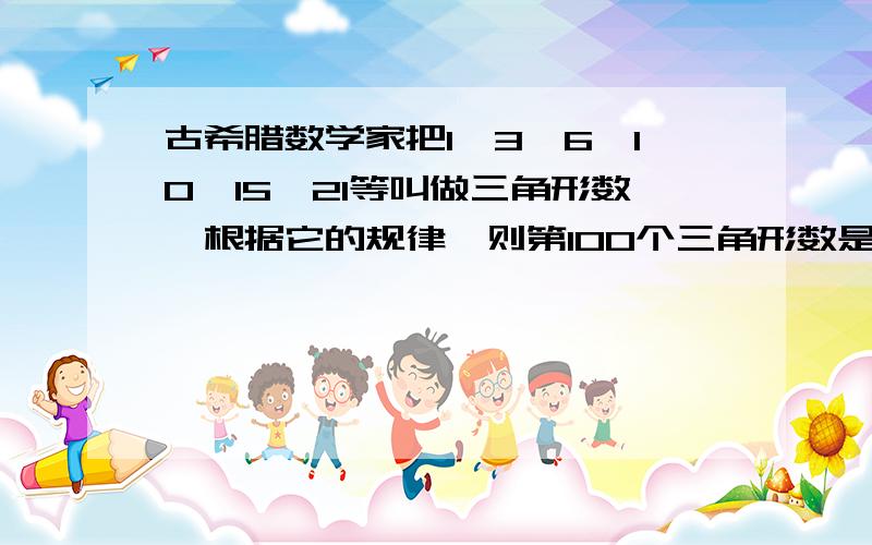 古希腊数学家把1,3,6,10,15,21等叫做三角形数,根据它的规律,则第100个三角形数是多少希望马上那个有人回答!1救急