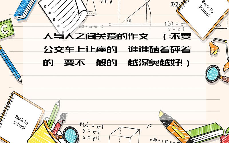 人与人之间关爱的作文,（不要公交车上让座的,谁谁磕着砰着的,要不一般的,越深奥越好!）