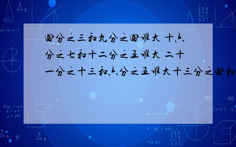 四分之三和九分之四谁大 十六分之七和十二分之五谁大 二十一分之十三和六分之五谁大十三分之四和十五分之四谁大 十二分之九和六分之五谁大