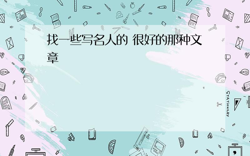 找一些写名人的 很好的那种文章