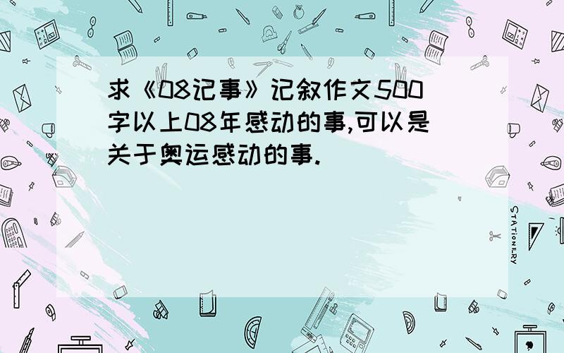 求《08记事》记叙作文500字以上08年感动的事,可以是关于奥运感动的事.