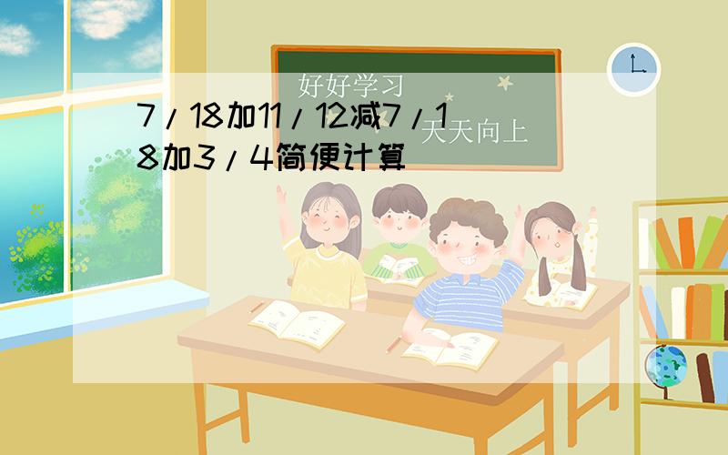 7/18加11/12减7/18加3/4简便计算