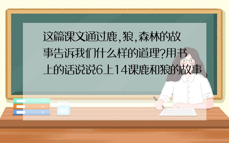 这篇课文通过鹿,狼,森林的故事告诉我们什么样的道理?用书上的话说说6上14课鹿和狼的故事