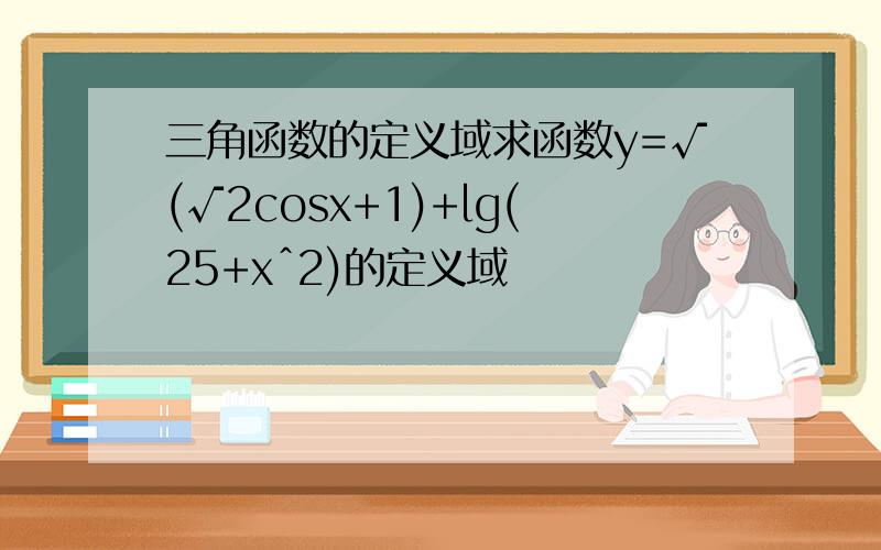 三角函数的定义域求函数y=√(√2cosx+1)+lg(25+xˆ2)的定义域