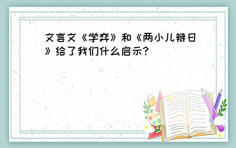 文言文《学弈》和《两小儿辩日》给了我们什么启示?