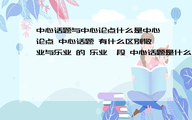 中心话题与中心论点什么是中心论点 中心话题 有什么区别敬业与乐业 的 乐业一段 中心话题是什么两个问题(⊙o⊙)哦