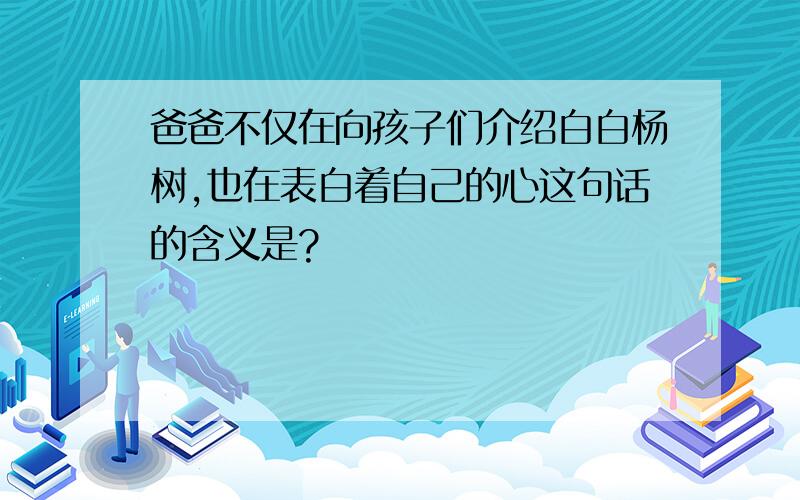 爸爸不仅在向孩子们介绍白白杨树,也在表白着自己的心这句话的含义是?