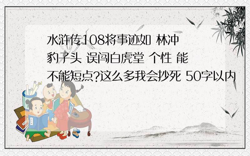 水浒传108将事迹如 林冲 豹子头 误闯白虎堂 个性 能不能短点?这么多我会抄死 50字以内