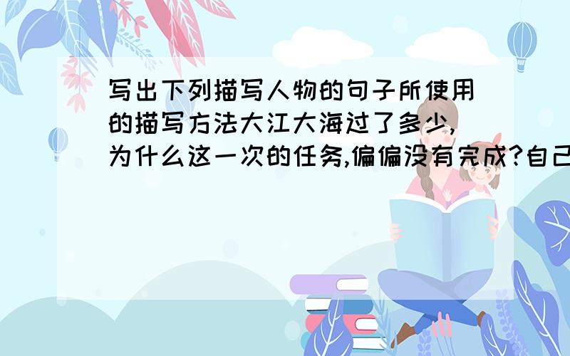 写出下列描写人物的句子所使用的描写方法大江大海过了多少,为什么这一次的任务,偏偏没有完成?自己没儿没女,这两个孩子多么叫人喜爱!